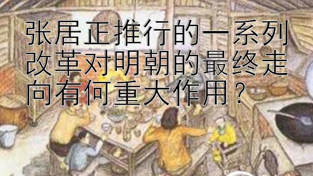 张居正推行的一系列改革对明朝的最终走向有何重大作用？