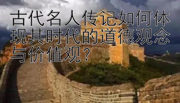 古代名人传记如何体现其时代的道德观念与价值观？