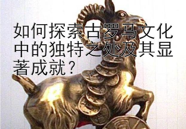 如何探索古罗马文化中的独特之处及其显著成就？