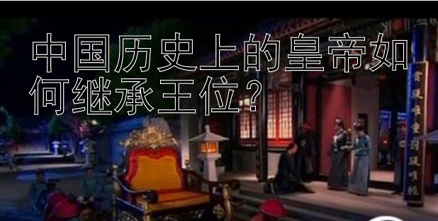 中国历史上的皇帝如何继承王位？