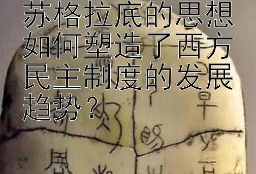 苏格拉底的思想如何塑造了西方民主制度的发展趋势？