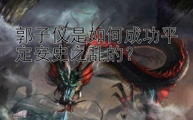 郭子仪是如何成功平定安史之乱的？