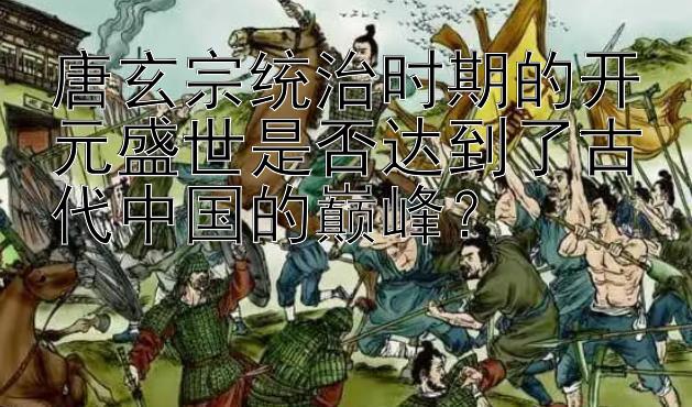 唐玄宗统治时期的开元盛世是否达到了古代中国的巅峰？