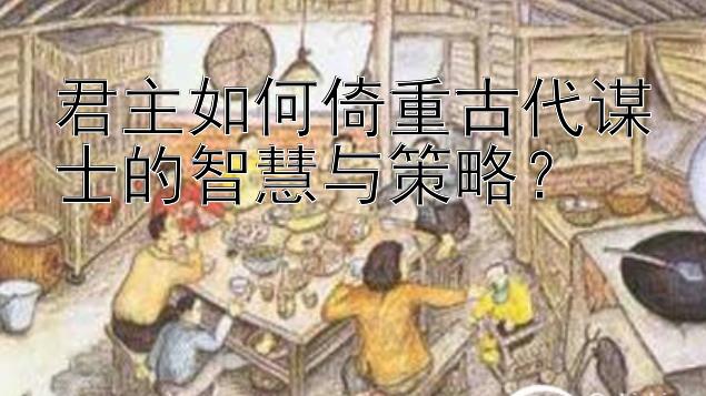 君主如何倚重古代谋士的智慧与策略？