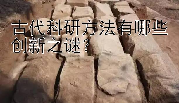 古代科研方法有哪些创新之谜？