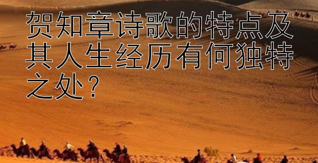 贺知章诗歌的特点及其人生经历有何独特之处？