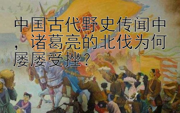 中国古代野史传闻中，诸葛亮的北伐为何屡屡受挫？