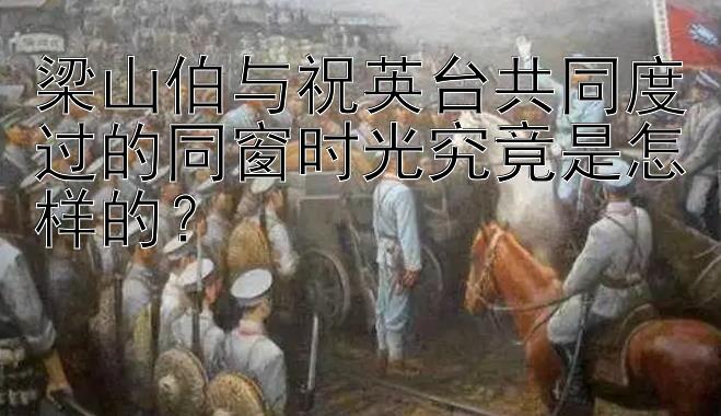 梁山伯与祝英台共同度过的同窗时光究竟是怎样的？