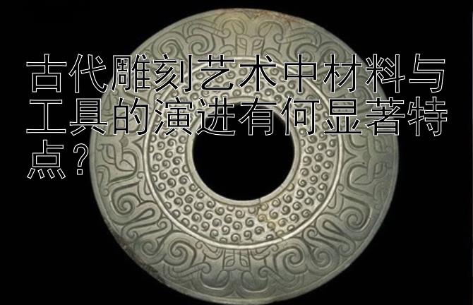 古代雕刻艺术中材料与工具的演进有何显著特点？