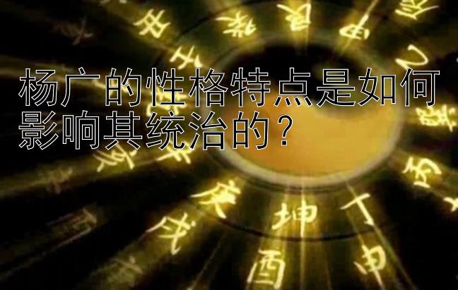 杨广的性格特点是如何影响其统治的？