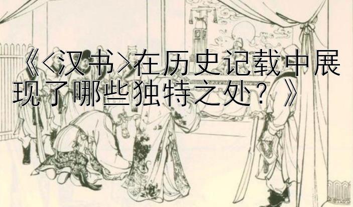 《<汉书>在历史记载中展现了哪些独特之处？》