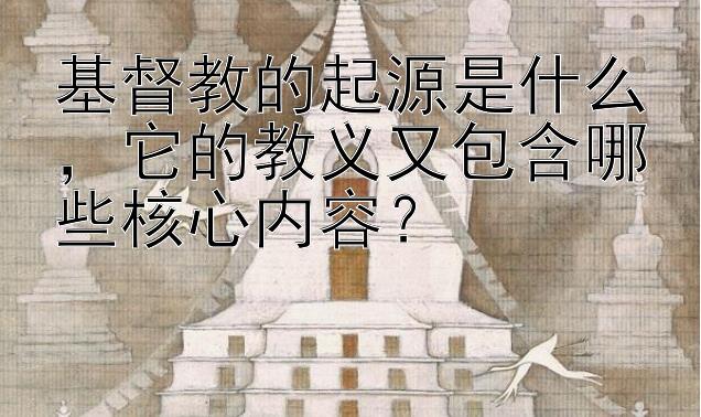 基督教的起源是什么，它的教义又包含哪些核心内容？