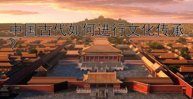 中国古代如何进行文化传承？