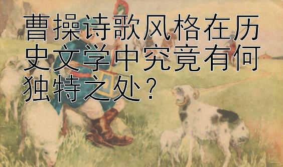 曹操诗歌风格在历史文学中究竟有何独特之处？