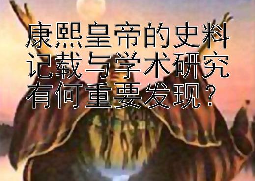 康熙皇帝的史料记载与学术研究有何重要发现？