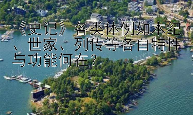 《史记》各类体例如本纪、世家、列传等各自特性与功能何在？