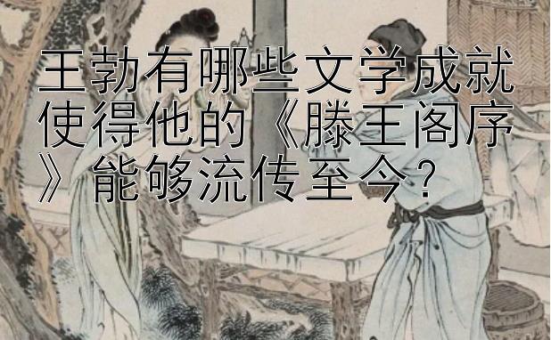 王勃有哪些文学成就使得他的《滕王阁序》能够流传至今？