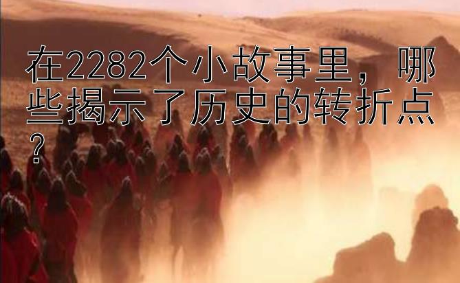 在2282个小故事里，哪些揭示了历史的转折点？