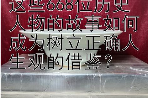 这些668位历史人物的故事如何成为树立正确人生观的借鉴？