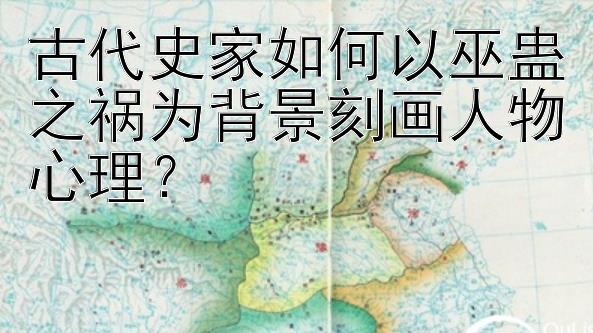 古代史家如何以巫蛊之祸为背景刻画人物心理？