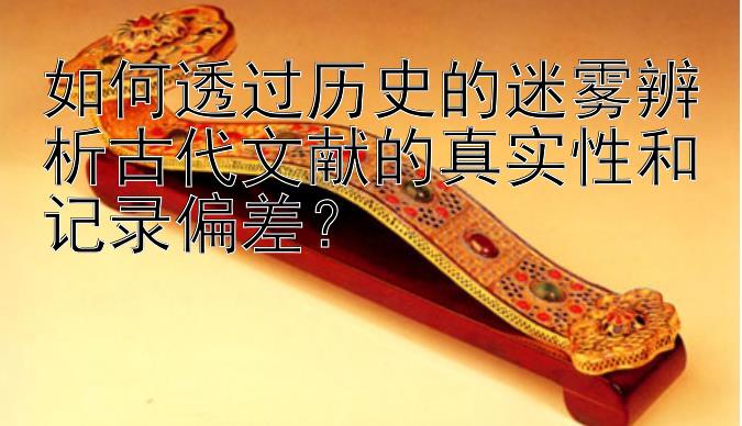 如何透过历史的迷雾辨析古代文献的真实性和记录偏差？