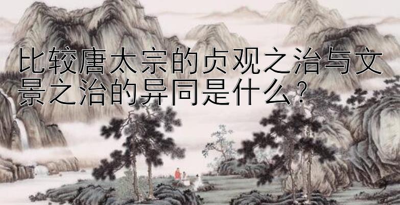 比较唐太宗的贞观之治与文景之治的异同是什么？