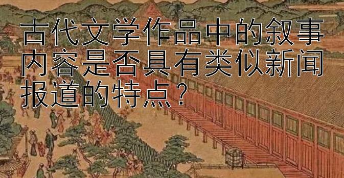 古代文学作品中的叙事内容是否具有类似新闻报道的特点？