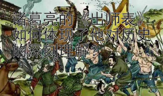 诸葛亮的《出师表》如何体现了他对历史的深刻理解？