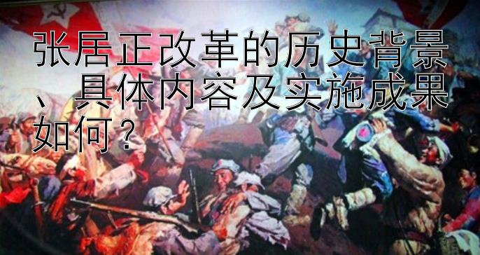 张居正改革的历史背景、具体内容及实施成果如何？