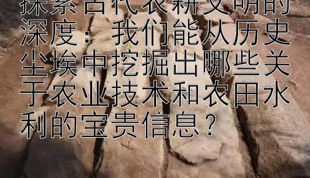 探索古代农耕文明的深度：我们能从历史尘埃中挖掘出哪些关于农业技术和农田水利的宝贵信息？