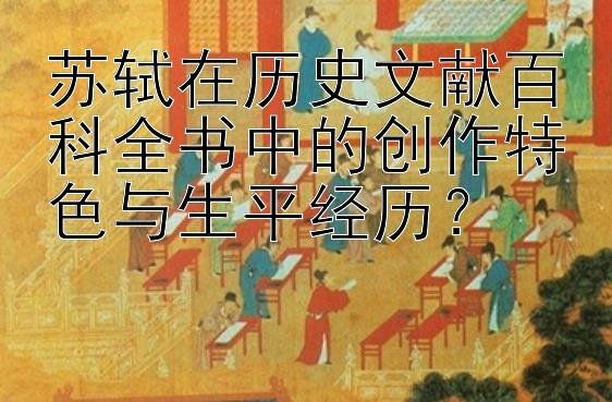 苏轼在历史文献百科全书中的创作特色与生平经历？