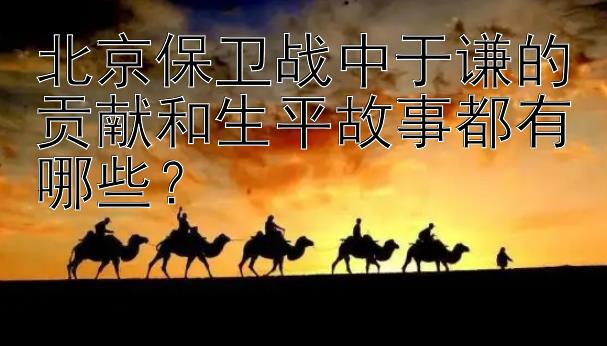 北京保卫战中于谦的贡献和生平故事都有哪些？