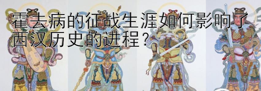 霍去病的征战生涯如何影响了西汉历史的进程？