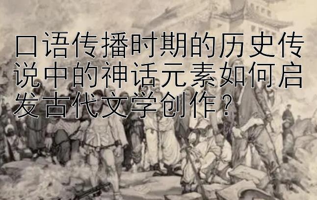 口语传播时期的历史传说中的神话元素如何启发古代文学创作？