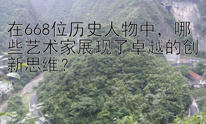 在668位历史人物中，哪些艺术家展现了卓越的创新思维？