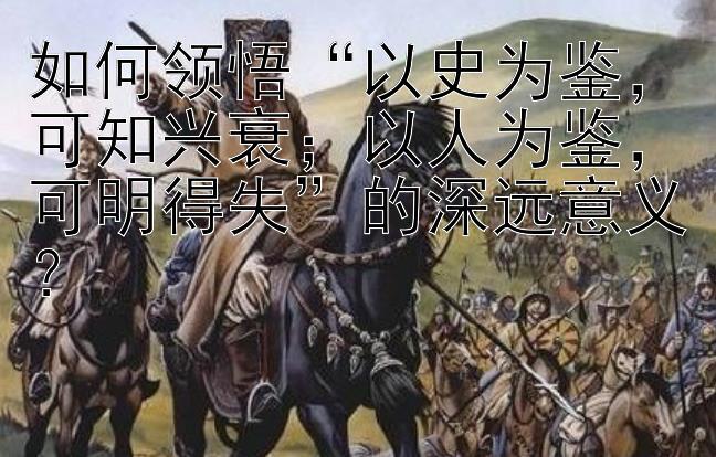 如何领悟“以史为鉴，可知兴衰；以人为鉴，可明得失”的深远意义？