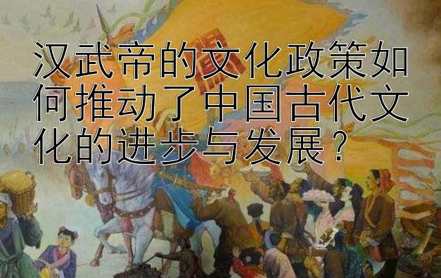 汉武帝的文化政策如何推动了中国古代文化的进步与发展？