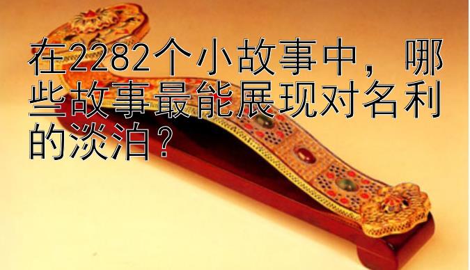 在2282个小故事中，哪些故事最能展现对名利的淡泊？