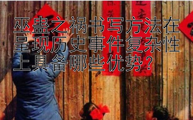 巫蛊之祸书写方法在呈现历史事件复杂性上具备哪些优势？