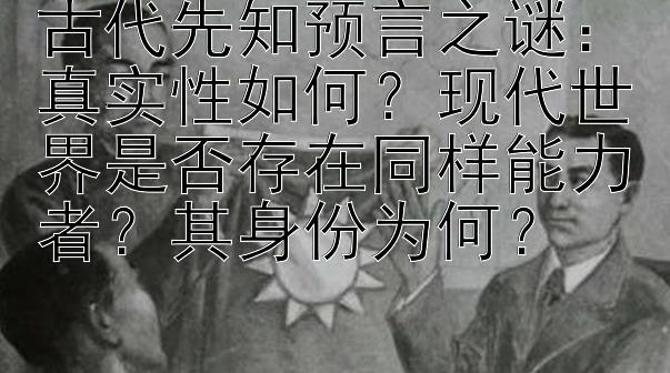 古代先知预言之谜：真实性如何？现代世界是否存在同样能力者？其身份为何？