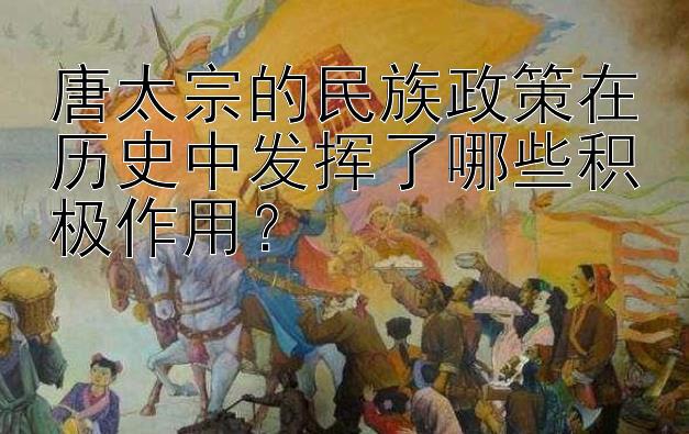 唐太宗的民族政策在历史中发挥了哪些积极作用？