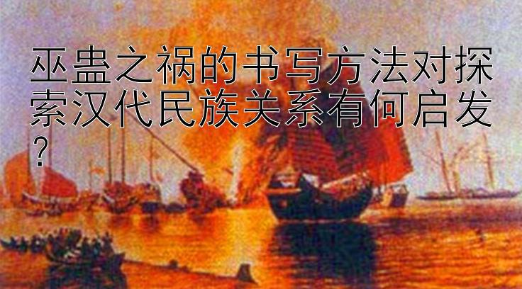 巫蛊之祸的书写方法对探索汉代民族关系有何启发？