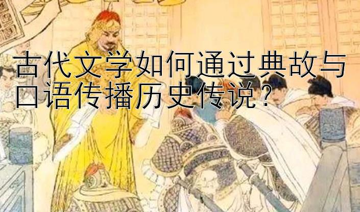 古代文学如何通过典故与口语传播历史传说？