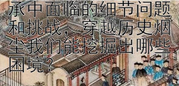 探究古代历史文化传承中面临的细节问题和挑战，穿越历史烟尘我们能挖掘出哪些困境？