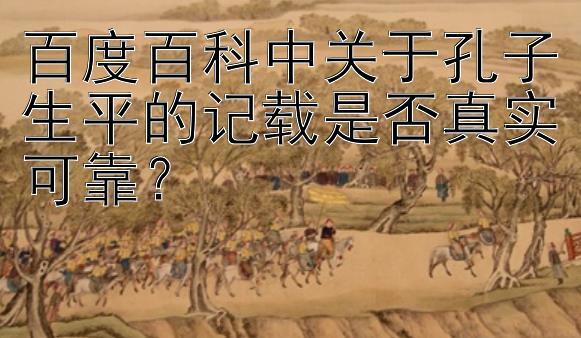 百度百科中关于孔子生平的记载是否真实可靠？