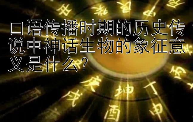 口语传播时期的历史传说中神话生物的象征意义是什么？