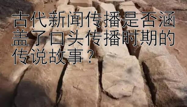 古代新闻传播是否涵盖了口头传播时期的传说故事？