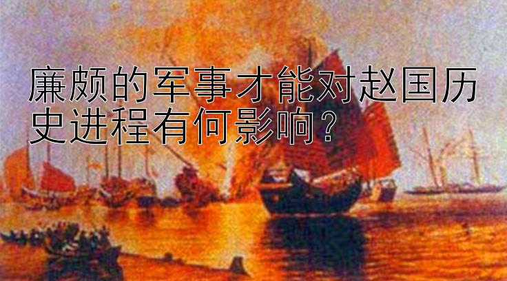 廉颇的军事才能对赵国历史进程有何影响？