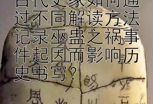 古代史家如何通过不同解读方法记录巫蛊之祸事件起因而影响历史书写？