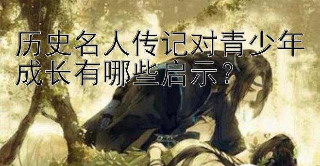 历史名人传记对青少年成长有哪些启示？